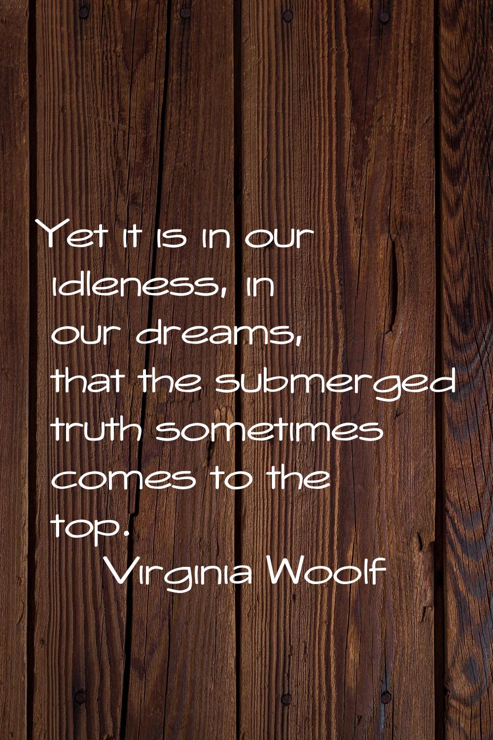 Yet it is in our idleness, in our dreams, that the submerged truth sometimes comes to the top.