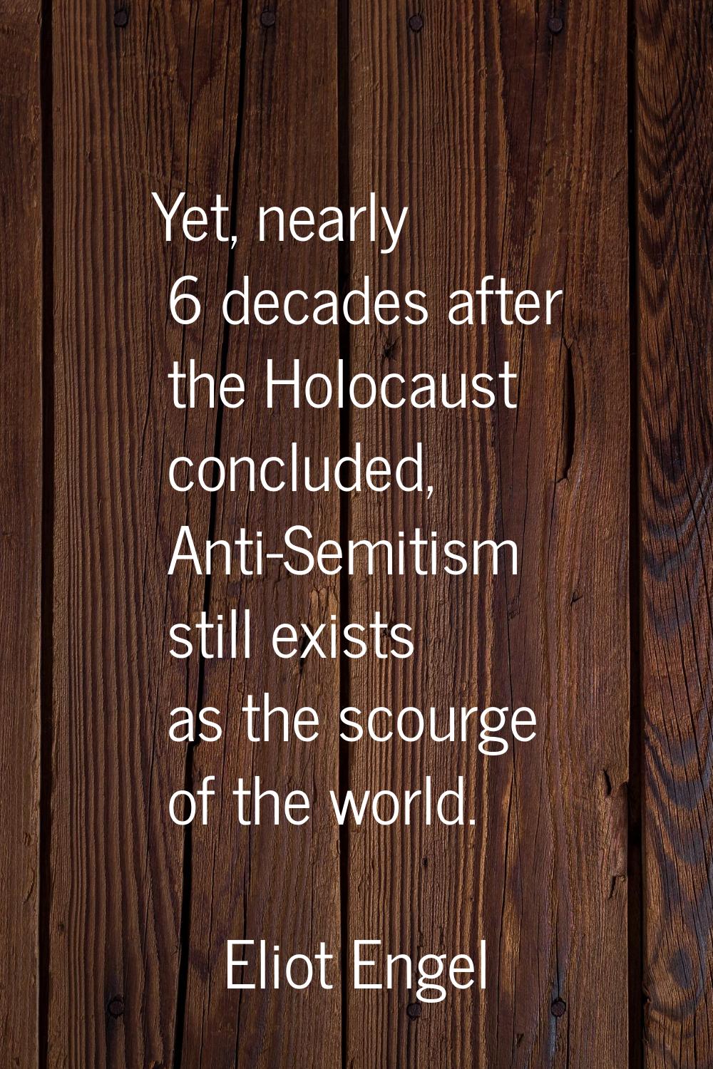 Yet, nearly 6 decades after the Holocaust concluded, Anti-Semitism still exists as the scourge of t