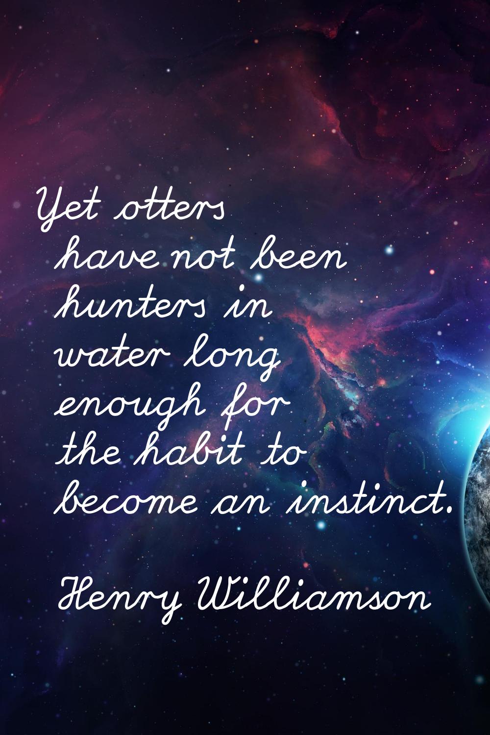 Yet otters have not been hunters in water long enough for the habit to become an instinct.