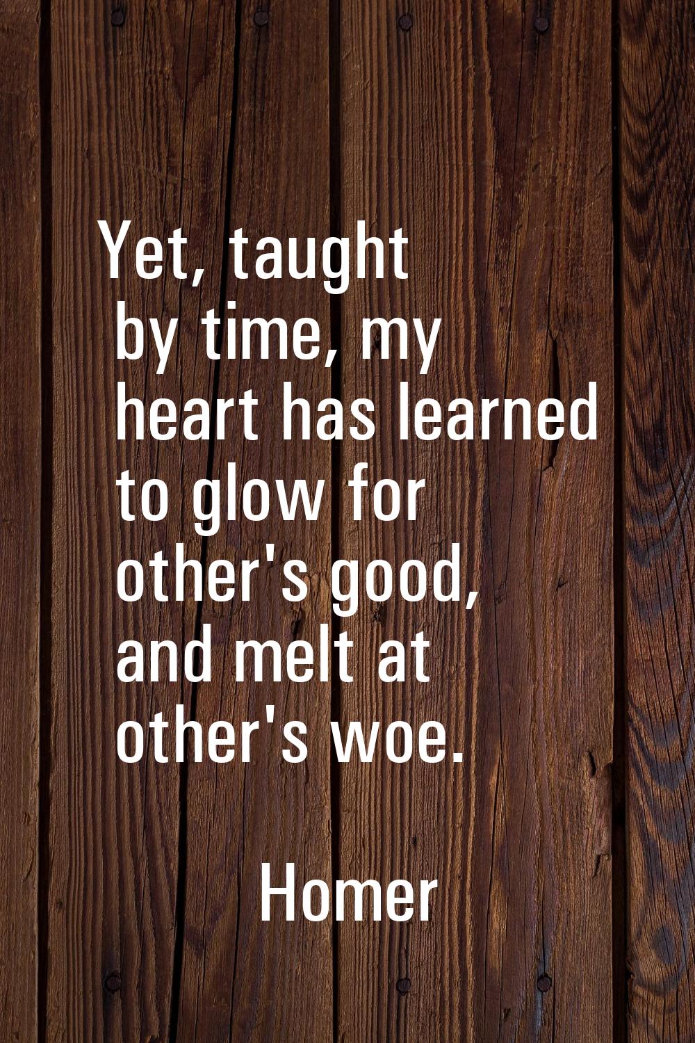 Yet, taught by time, my heart has learned to glow for other's good, and melt at other's woe.