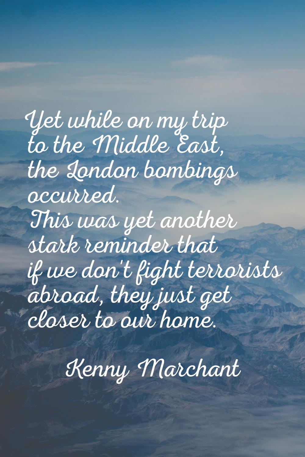 Yet while on my trip to the Middle East, the London bombings occurred. This was yet another stark r