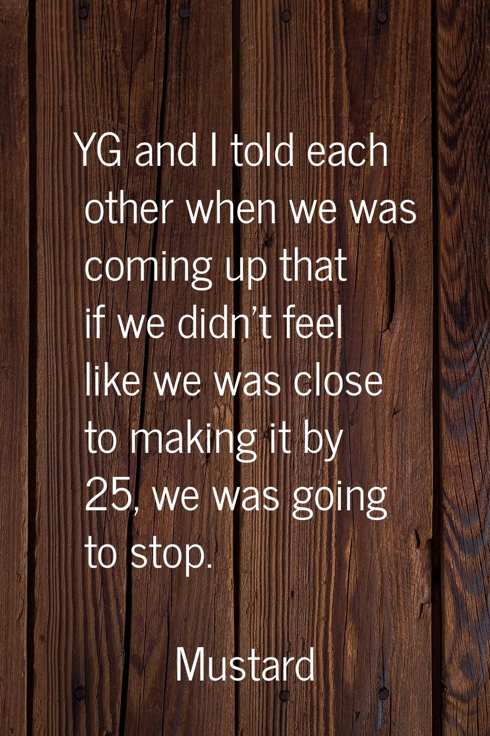 YG and I told each other when we was coming up that if we didn't feel like we was close to making i