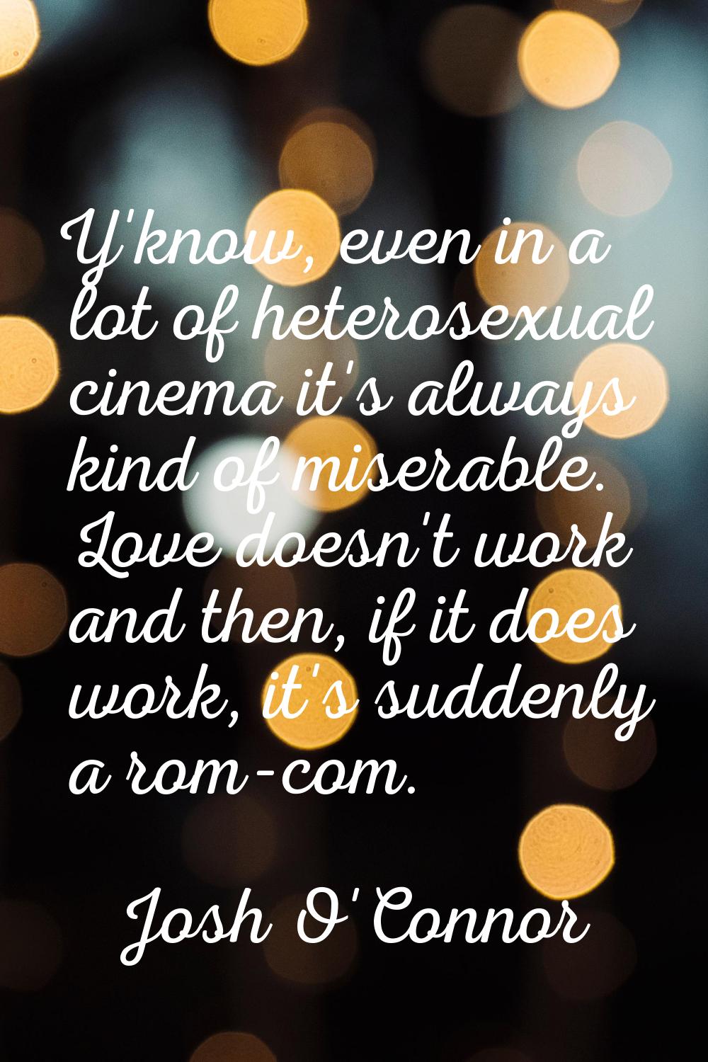 Y'know, even in a lot of heterosexual cinema it's always kind of miserable. Love doesn't work and t