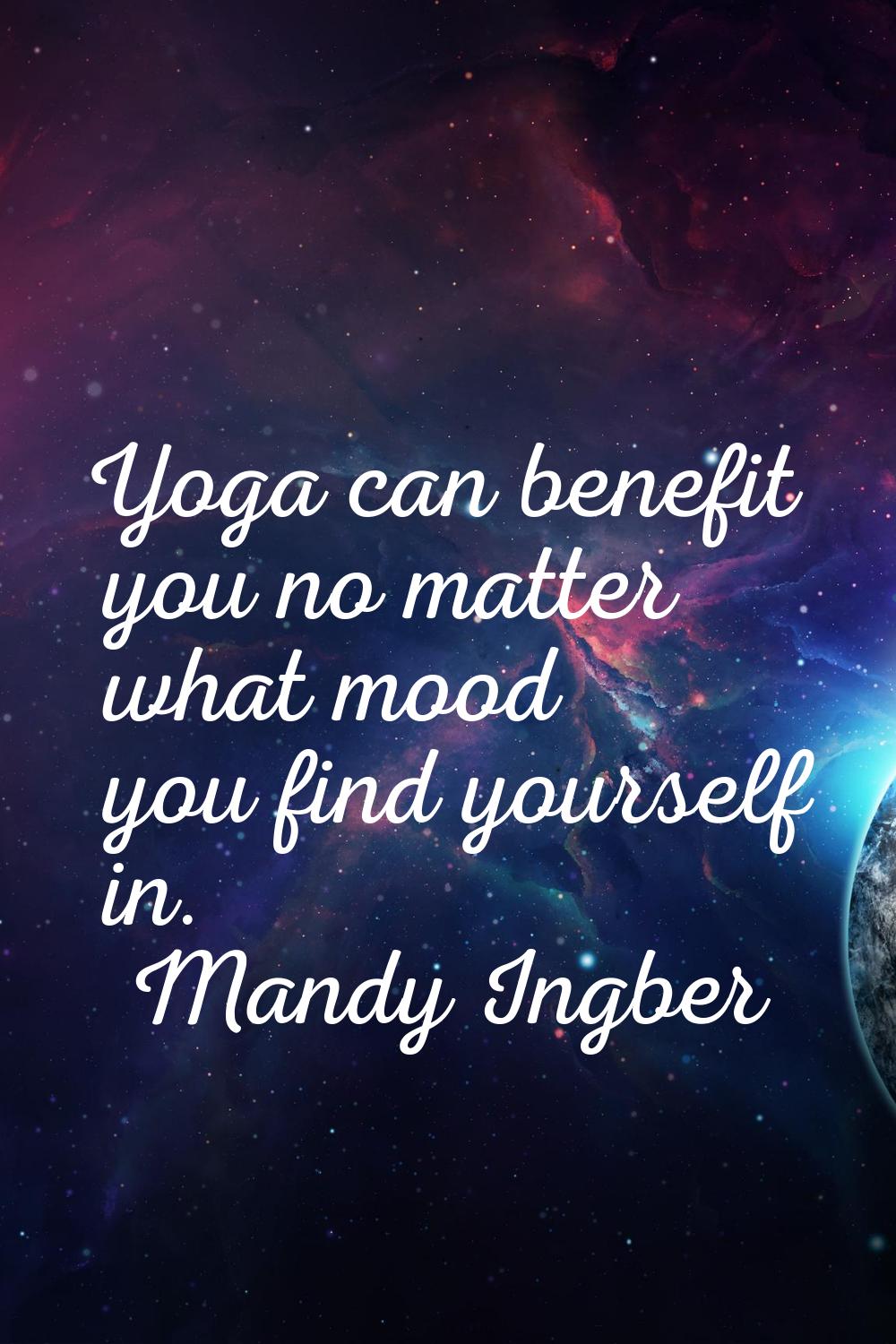 Yoga can benefit you no matter what mood you find yourself in.