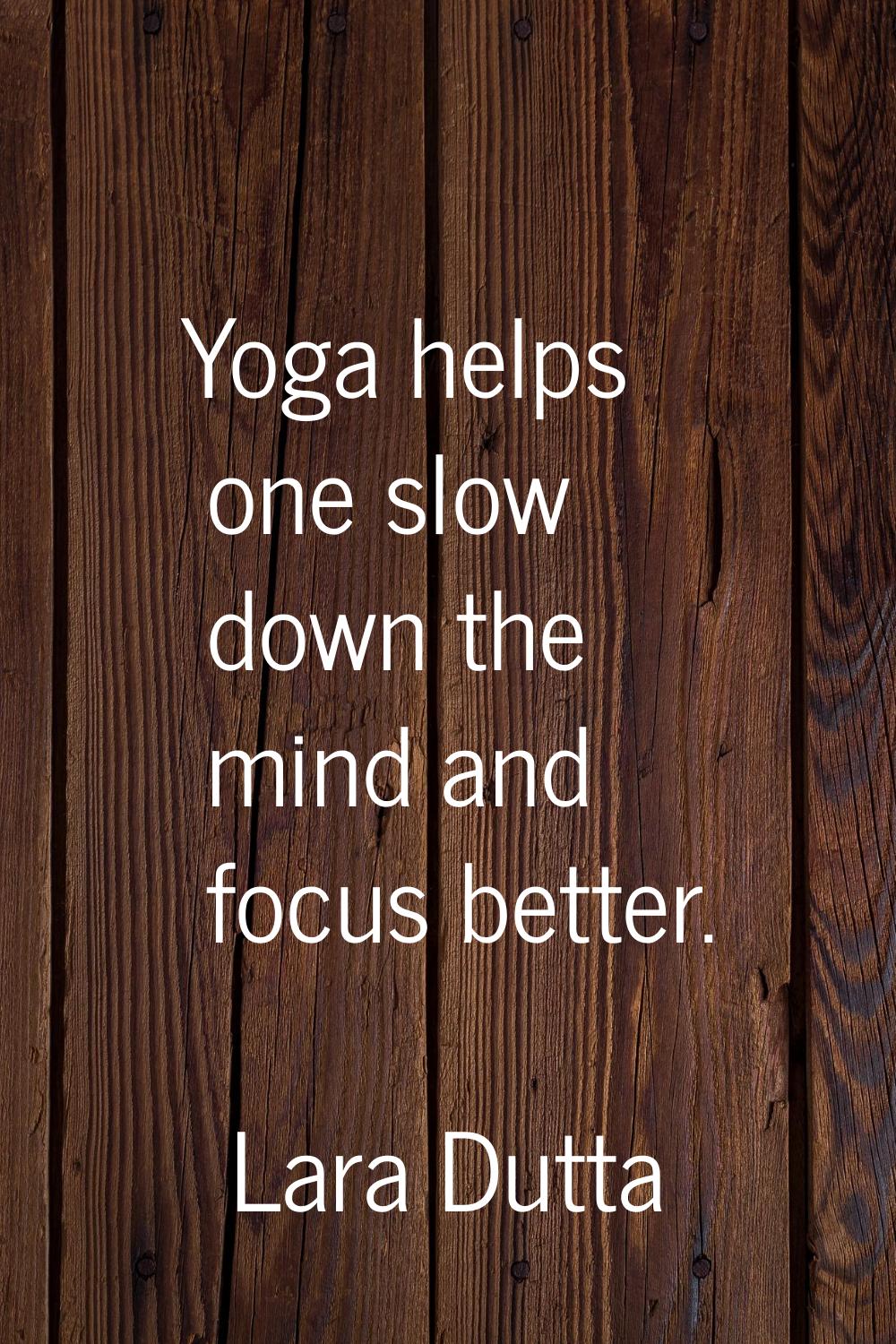 Yoga helps one slow down the mind and focus better.