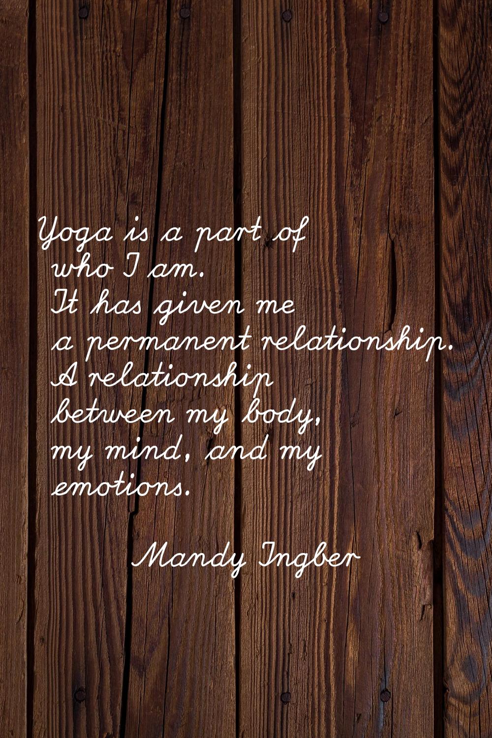 Yoga is a part of who I am. It has given me a permanent relationship. A relationship between my bod
