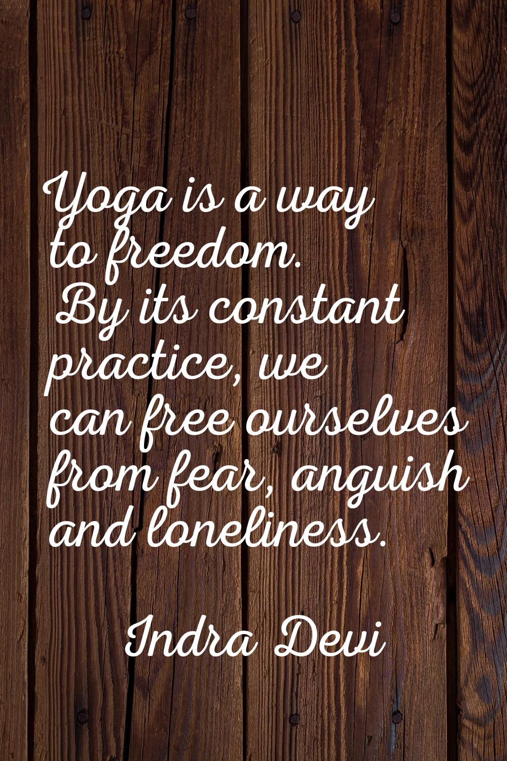 Yoga is a way to freedom. By its constant practice, we can free ourselves from fear, anguish and lo