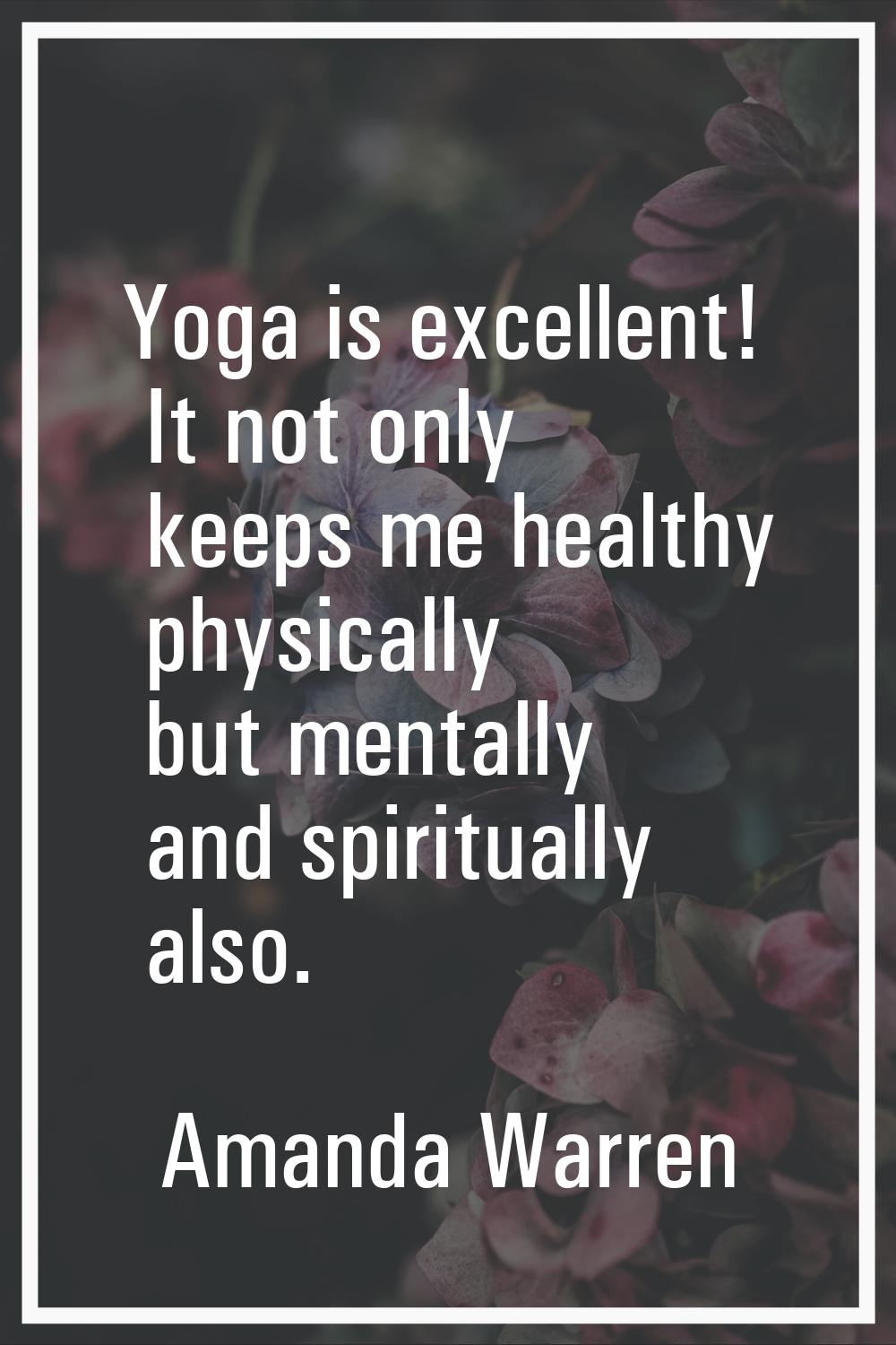 Yoga is excellent! It not only keeps me healthy physically but mentally and spiritually also.