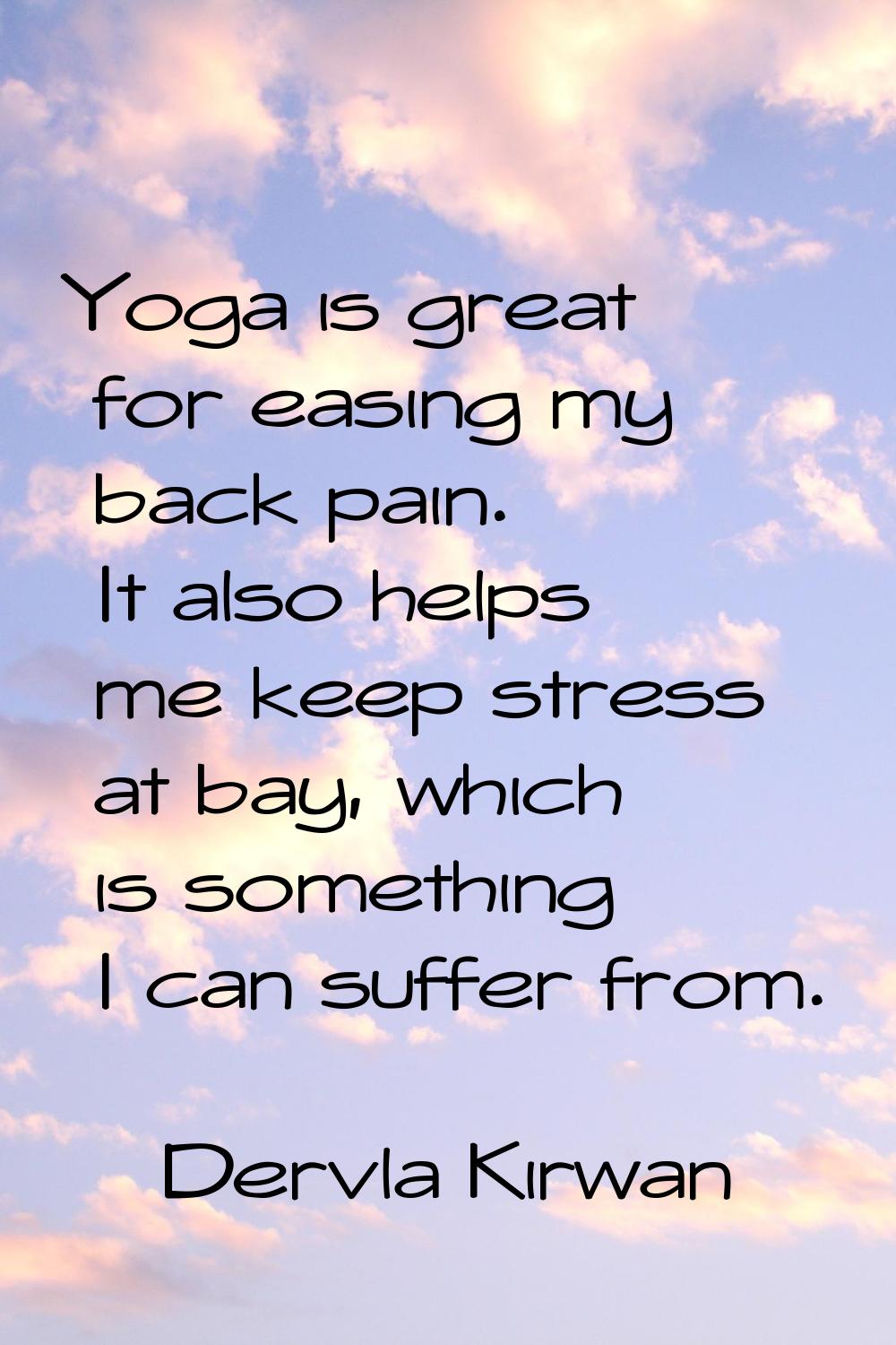 Yoga is great for easing my back pain. It also helps me keep stress at bay, which is something I ca