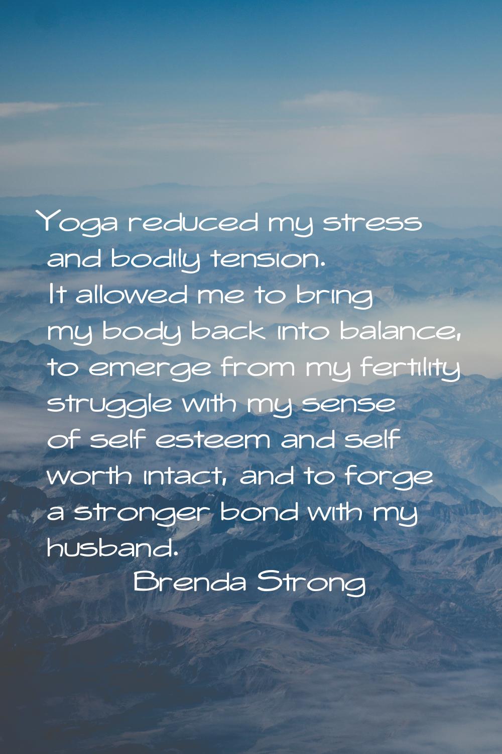 Yoga reduced my stress and bodily tension. It allowed me to bring my body back into balance, to eme
