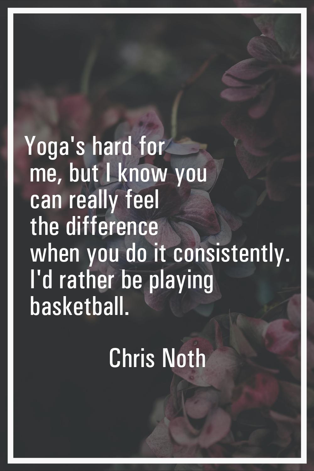 Yoga's hard for me, but I know you can really feel the difference when you do it consistently. I'd 