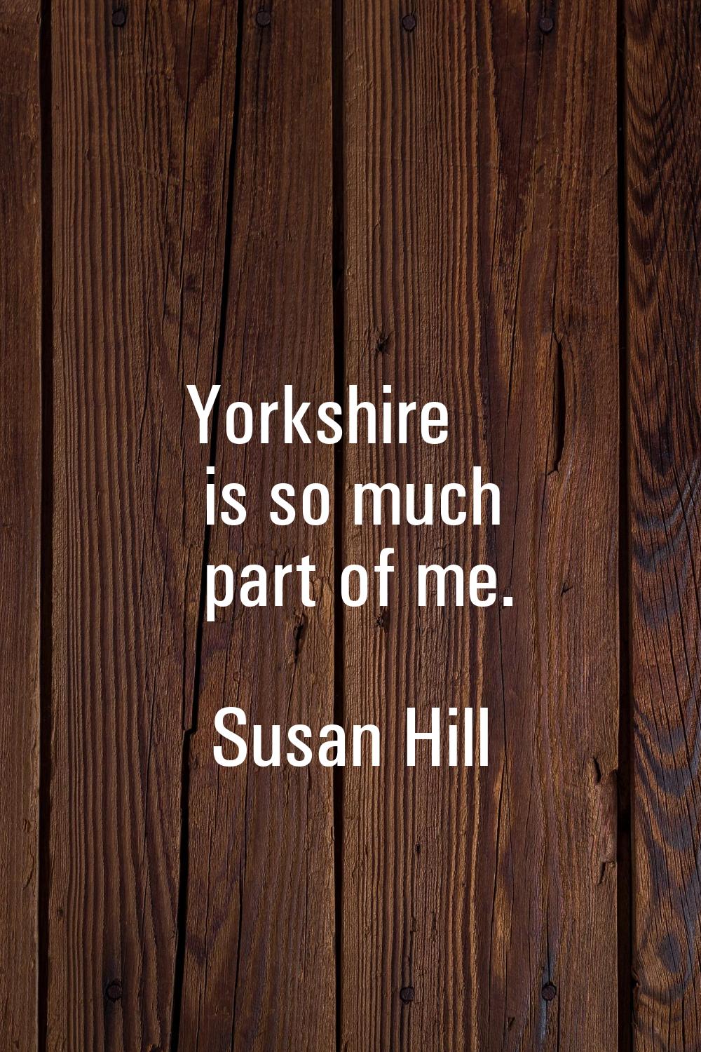 Yorkshire is so much part of me.