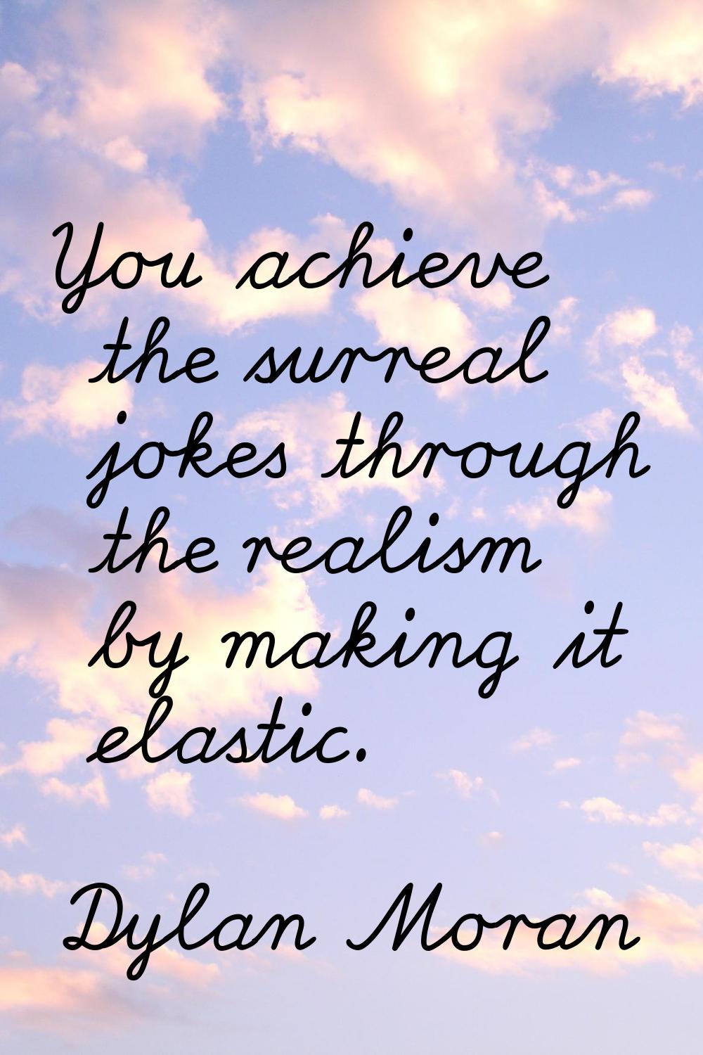 You achieve the surreal jokes through the realism by making it elastic.