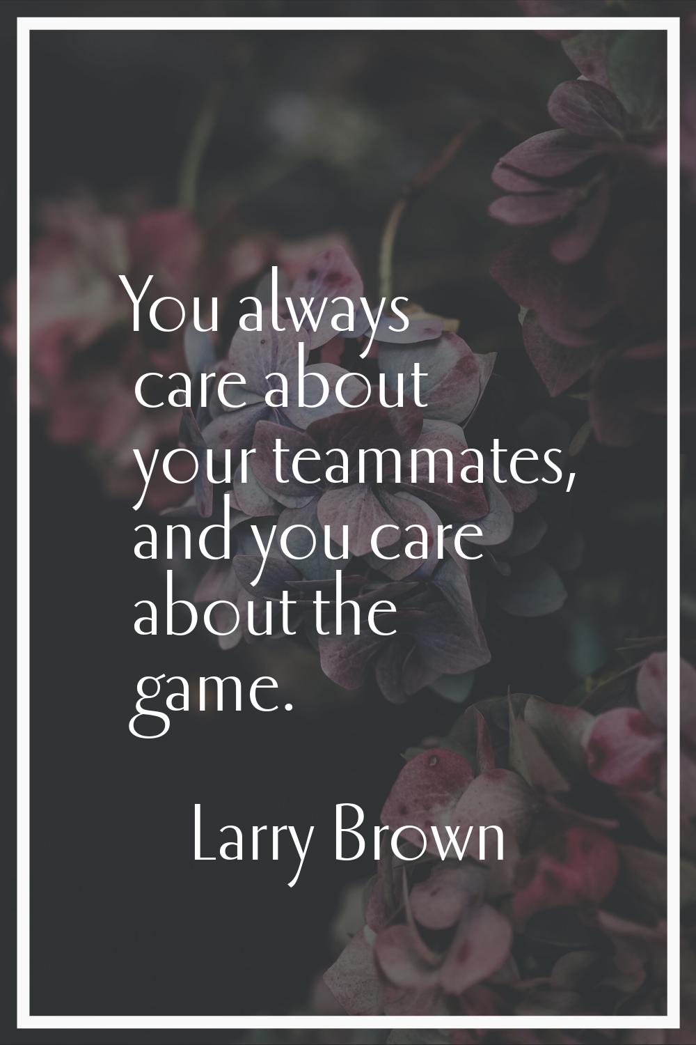 You always care about your teammates, and you care about the game.