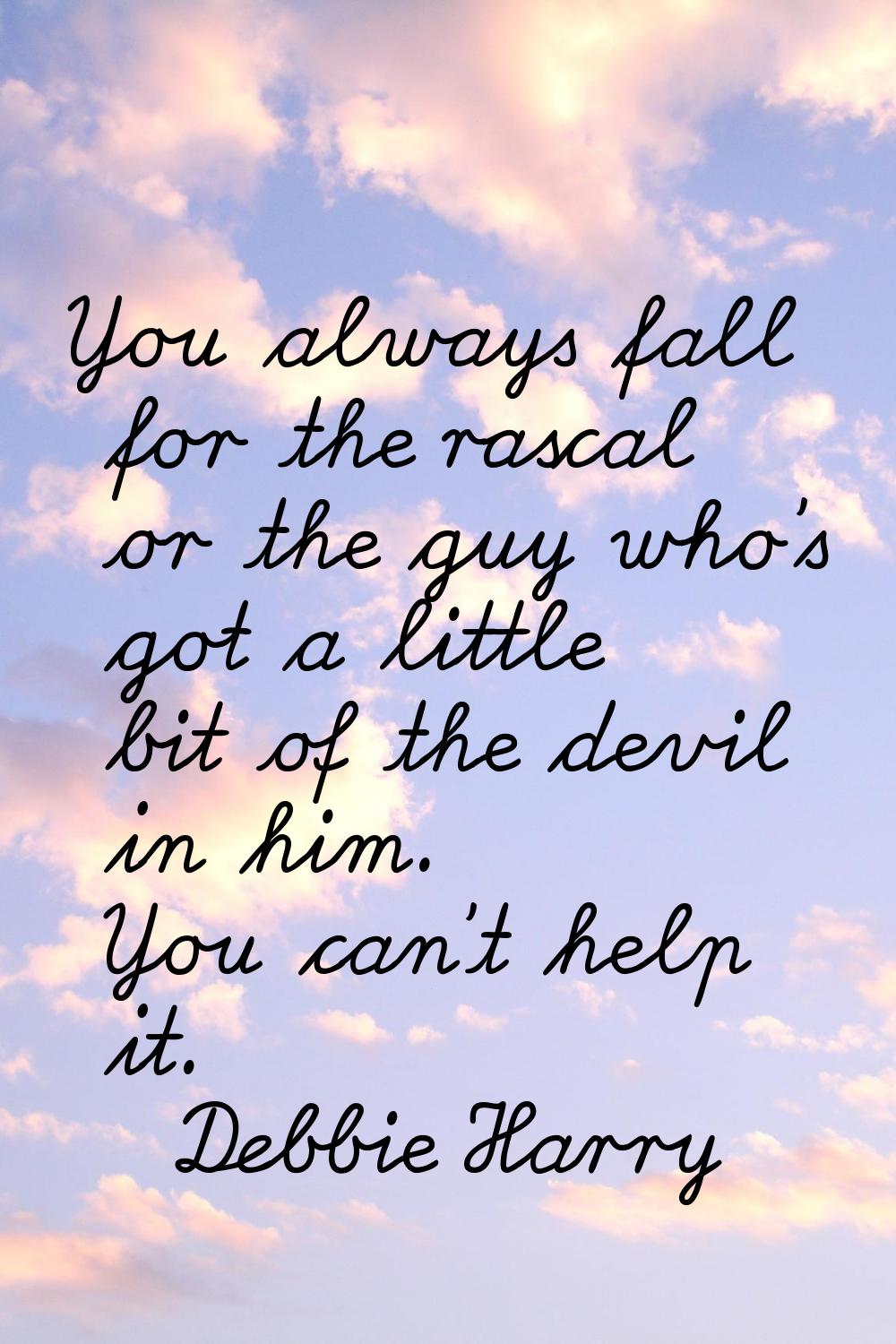 You always fall for the rascal or the guy who's got a little bit of the devil in him. You can't hel