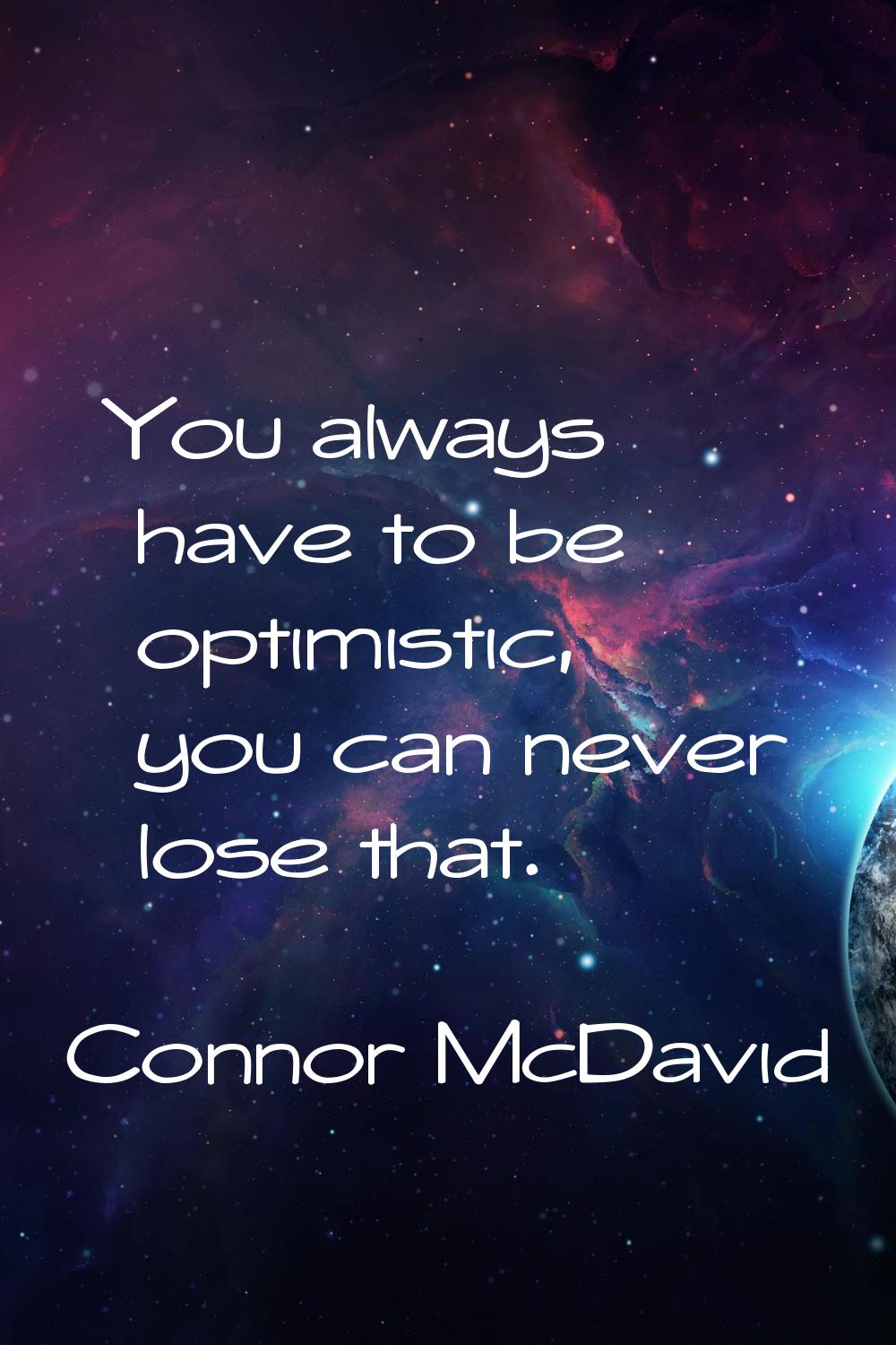 You always have to be optimistic, you can never lose that.