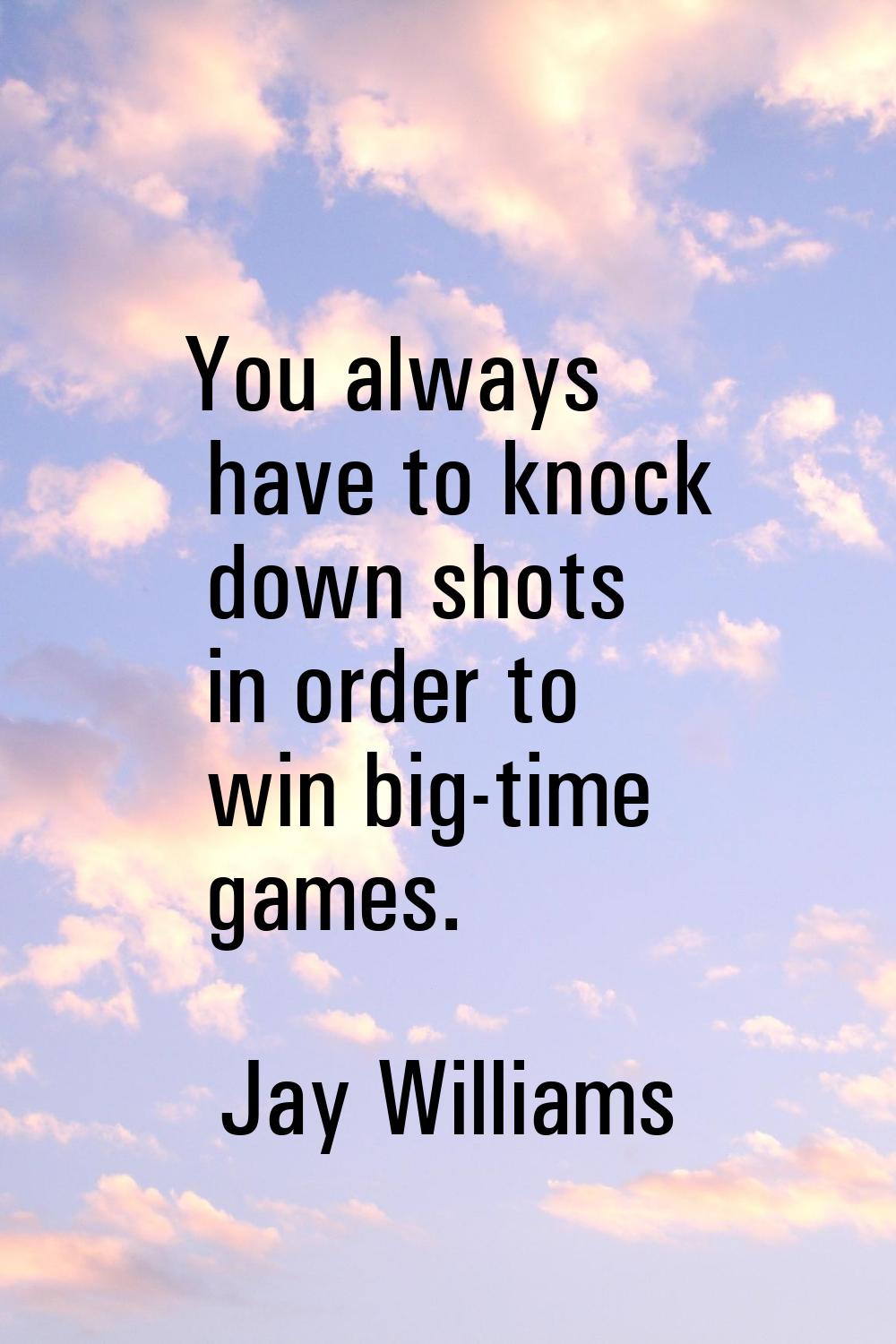 You always have to knock down shots in order to win big-time games.
