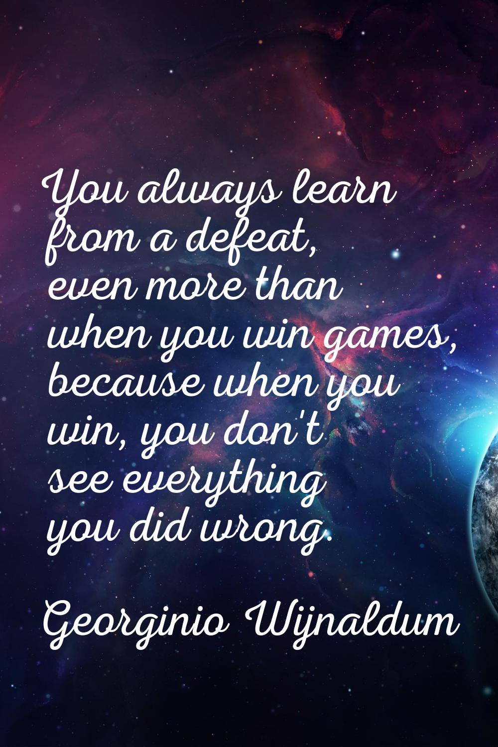 You always learn from a defeat, even more than when you win games, because when you win, you don't 