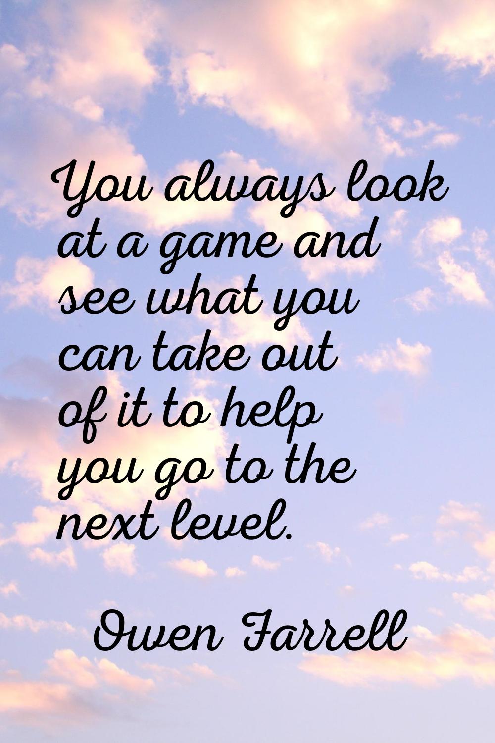 You always look at a game and see what you can take out of it to help you go to the next level.