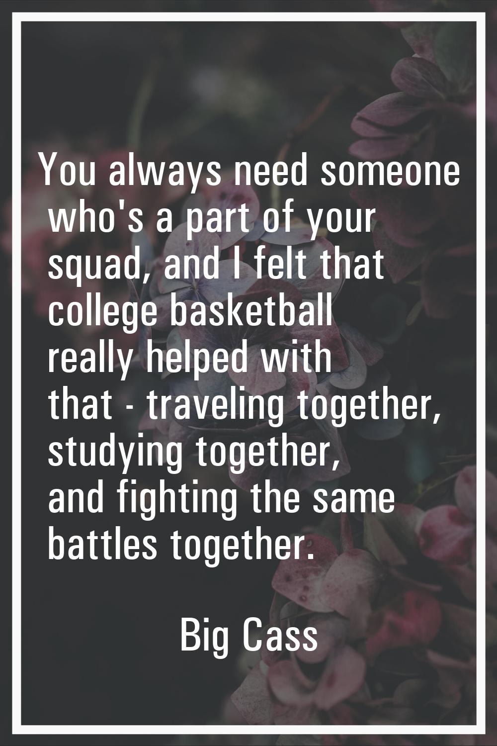You always need someone who's a part of your squad, and I felt that college basketball really helpe
