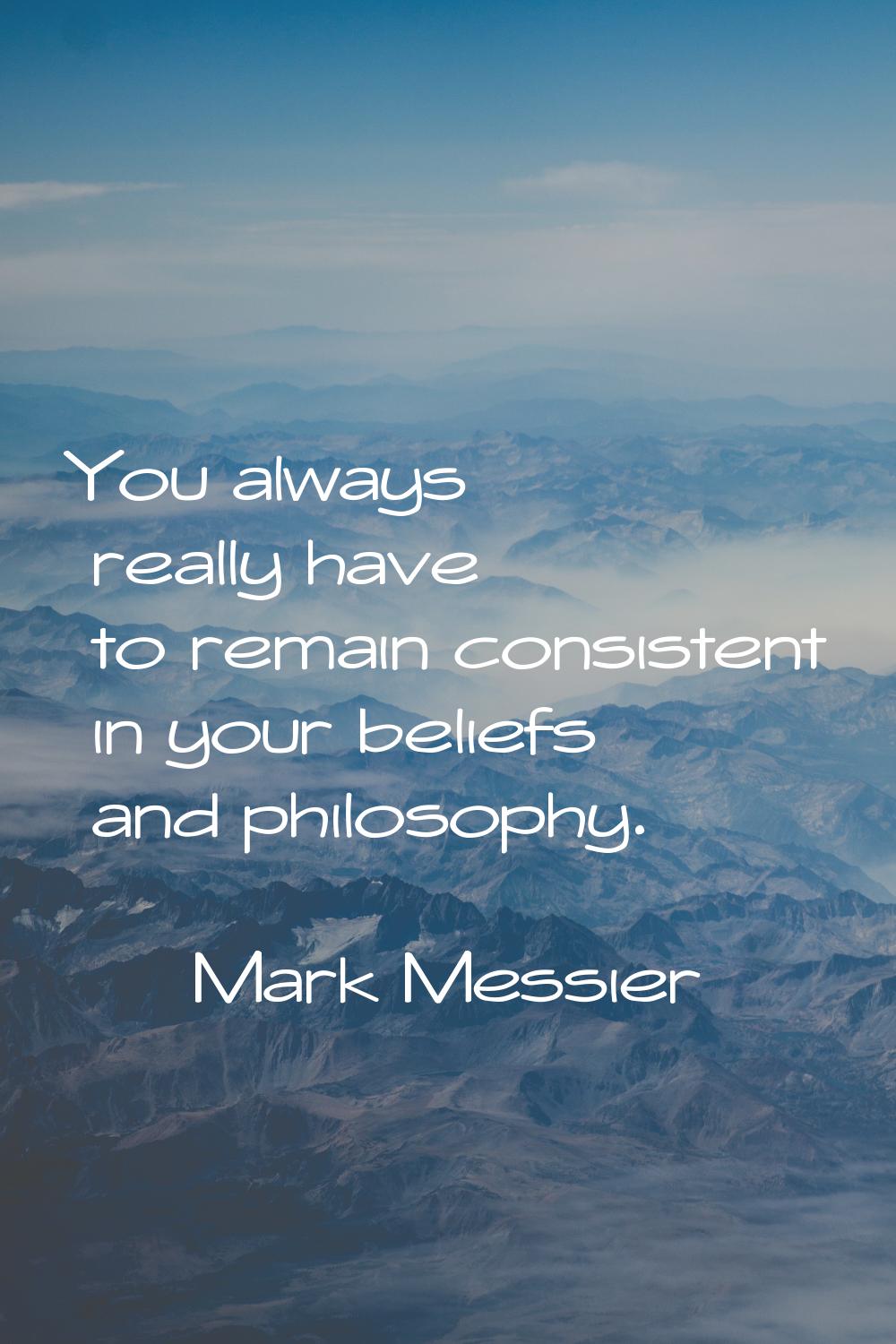 You always really have to remain consistent in your beliefs and philosophy.