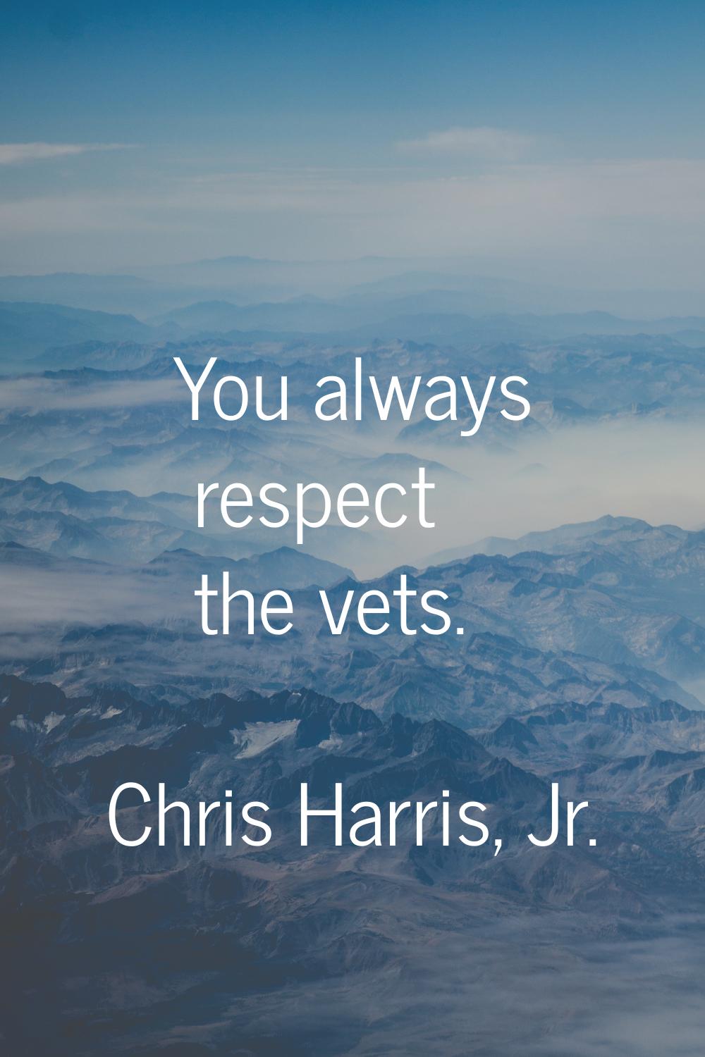 You always respect the vets.