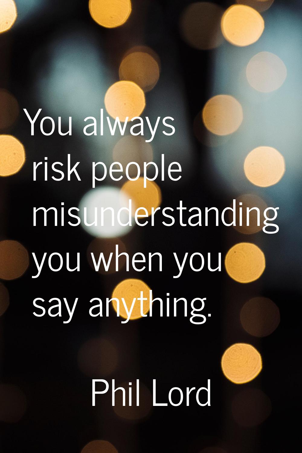 You always risk people misunderstanding you when you say anything.