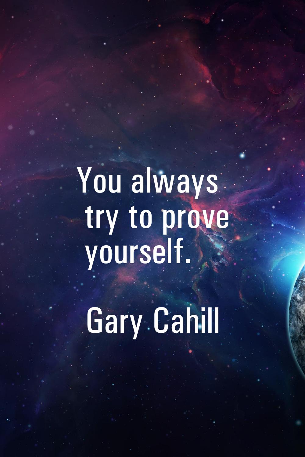 You always try to prove yourself.