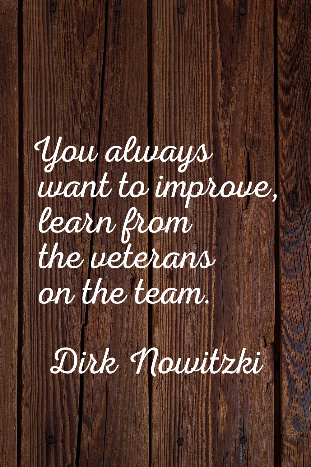 You always want to improve, learn from the veterans on the team.
