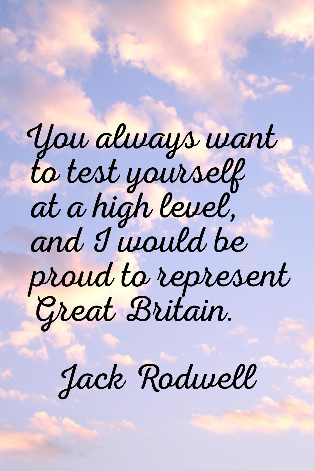 You always want to test yourself at a high level, and I would be proud to represent Great Britain.
