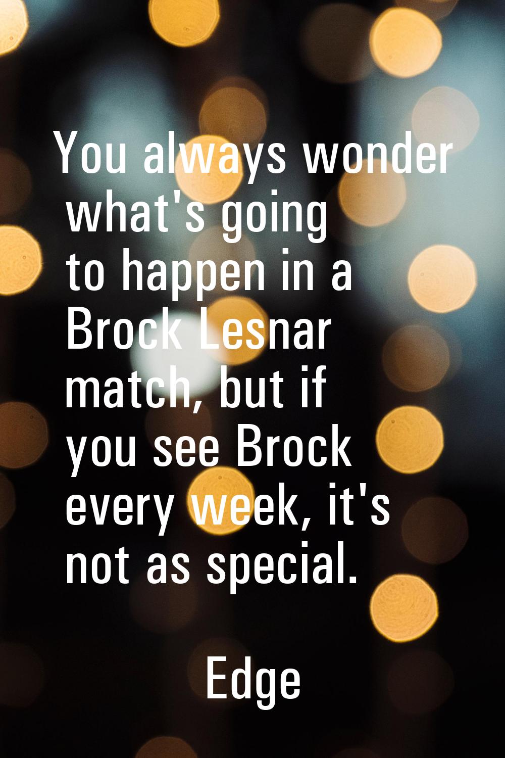 You always wonder what's going to happen in a Brock Lesnar match, but if you see Brock every week, 