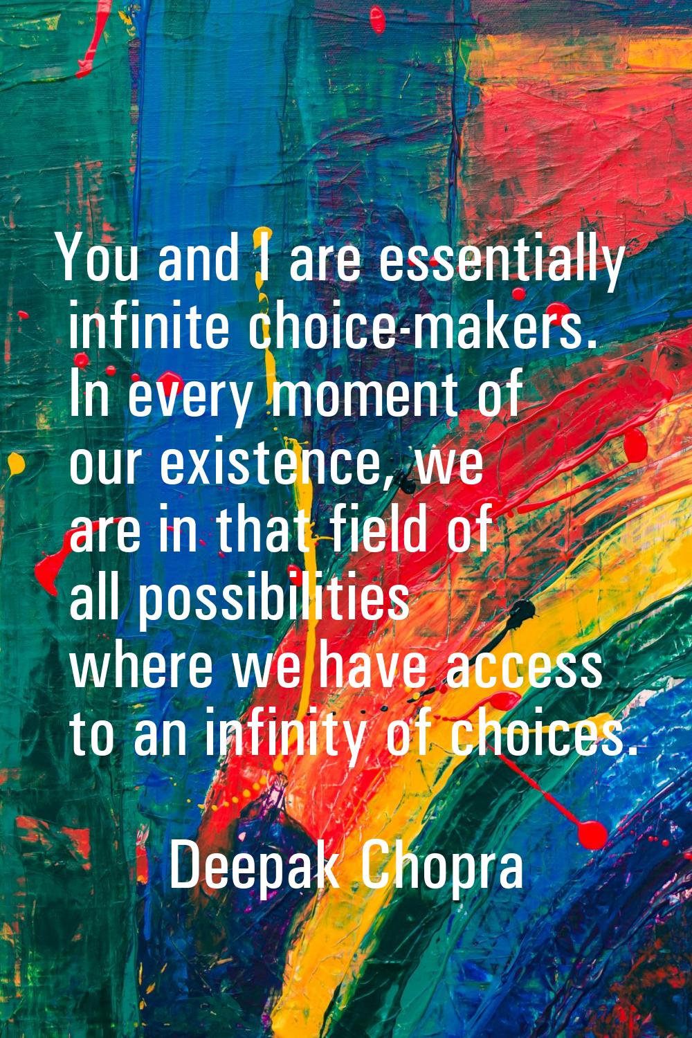 You and I are essentially infinite choice-makers. In every moment of our existence, we are in that 