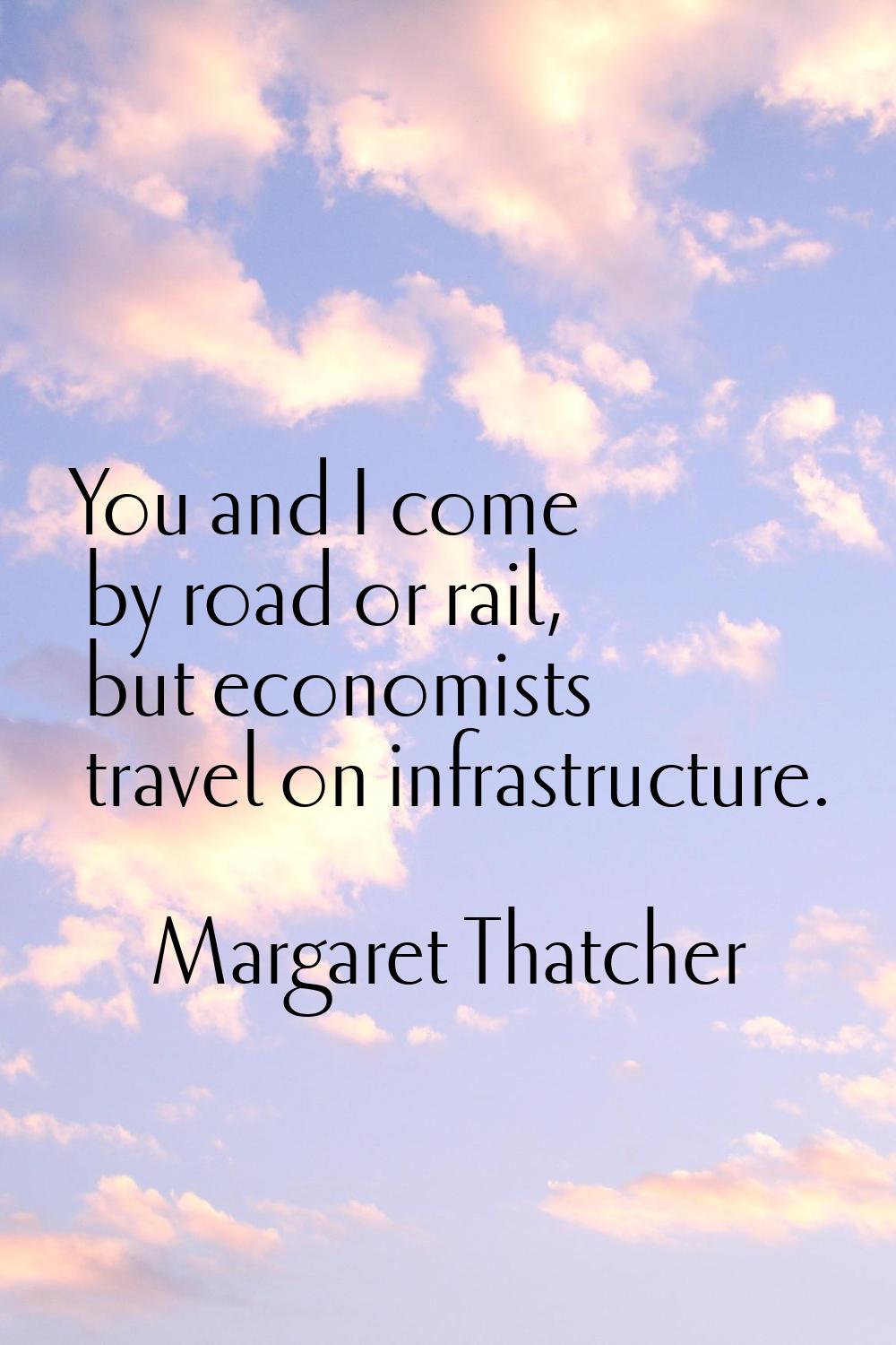 You and I come by road or rail, but economists travel on infrastructure.