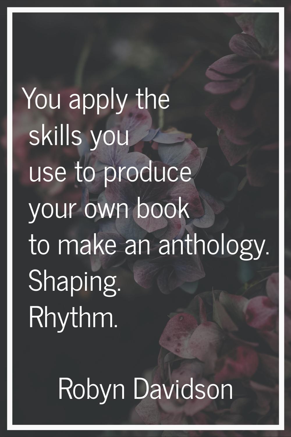 You apply the skills you use to produce your own book to make an anthology. Shaping. Rhythm.