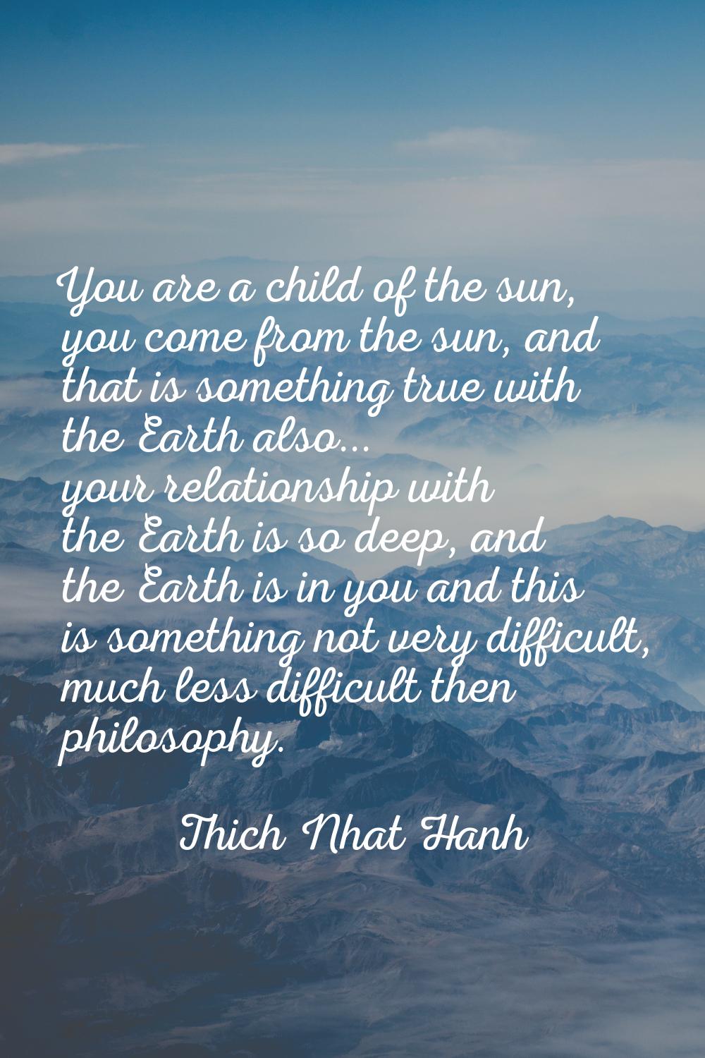 You are a child of the sun, you come from the sun, and that is something true with the Earth also..
