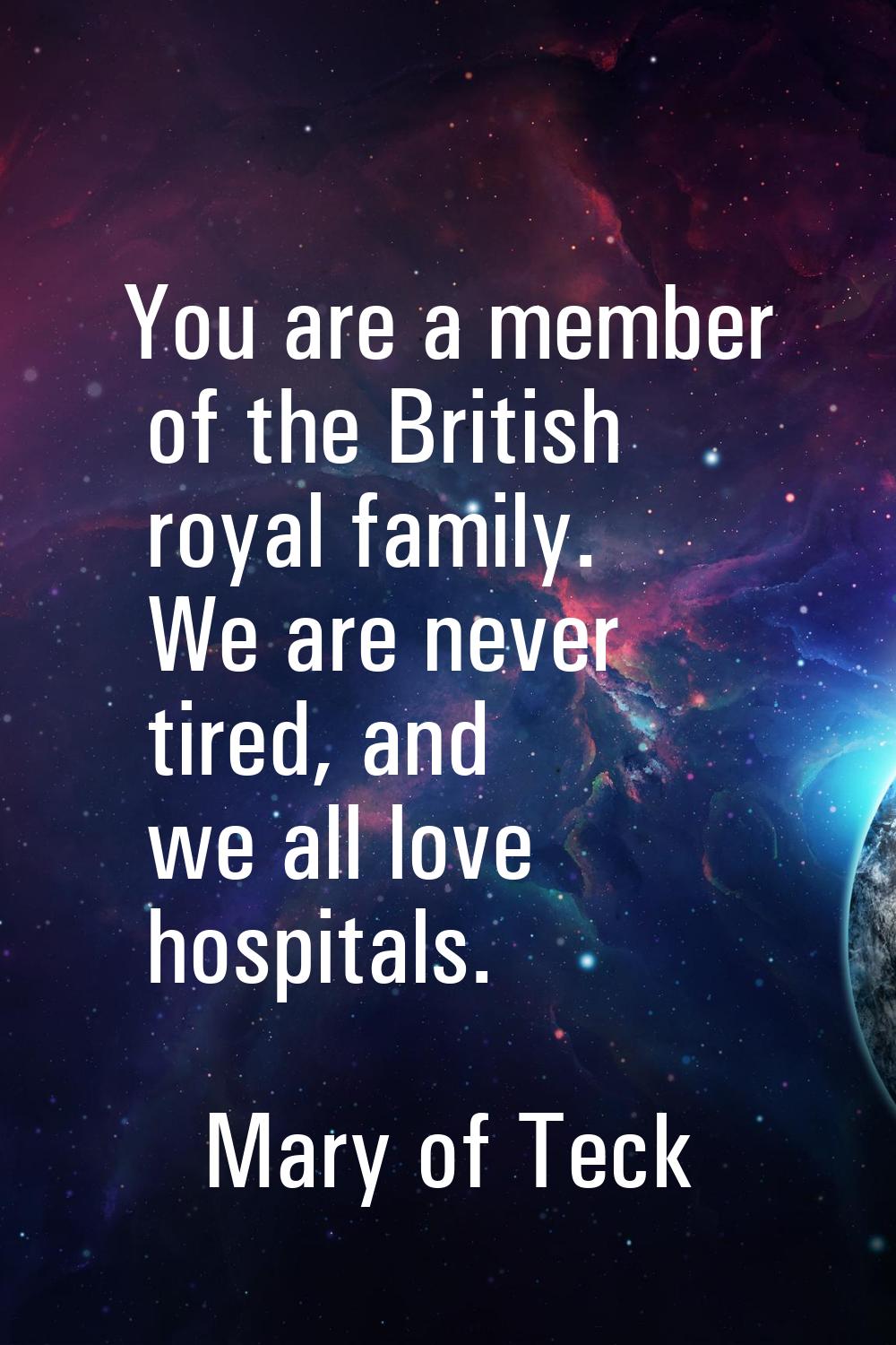 You are a member of the British royal family. We are never tired, and we all love hospitals.
