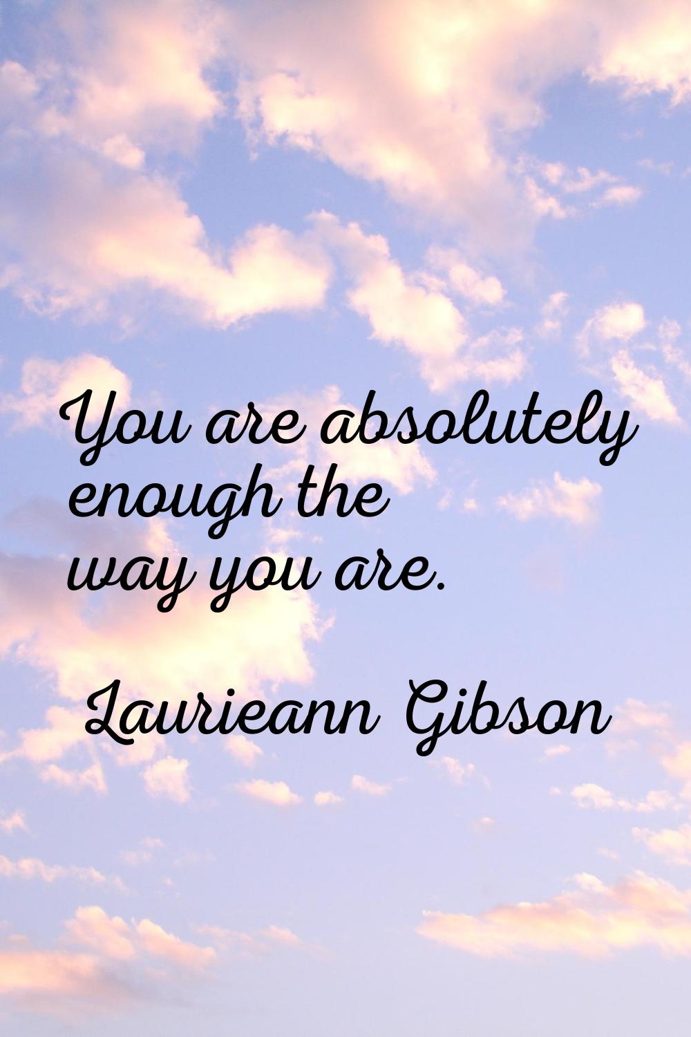 You are absolutely enough the way you are.