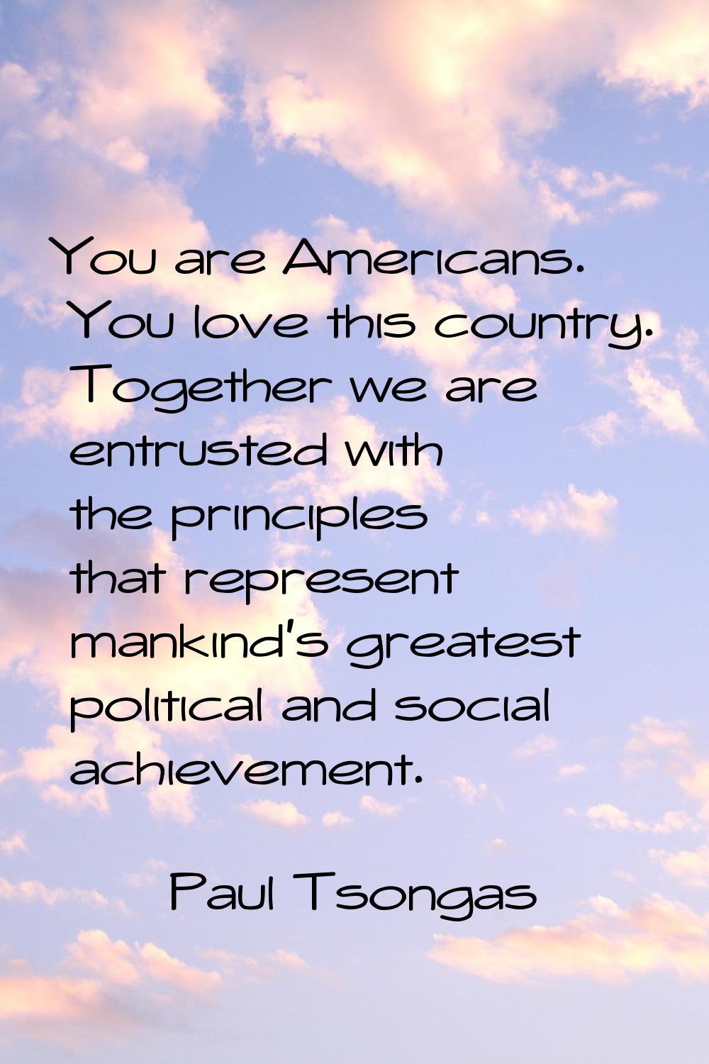 You are Americans. You love this country. Together we are entrusted with the principles that repres