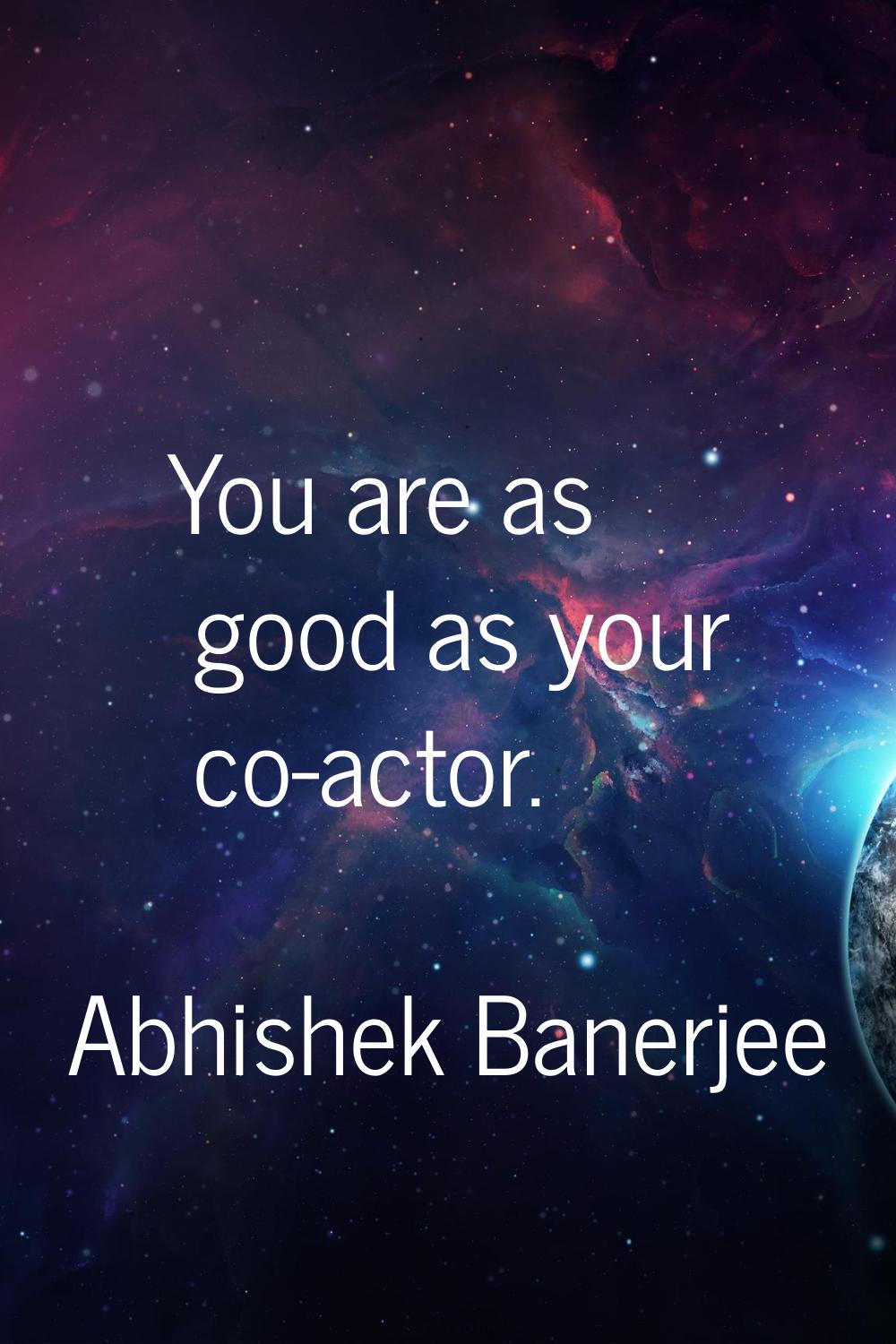 You are as good as your co-actor.