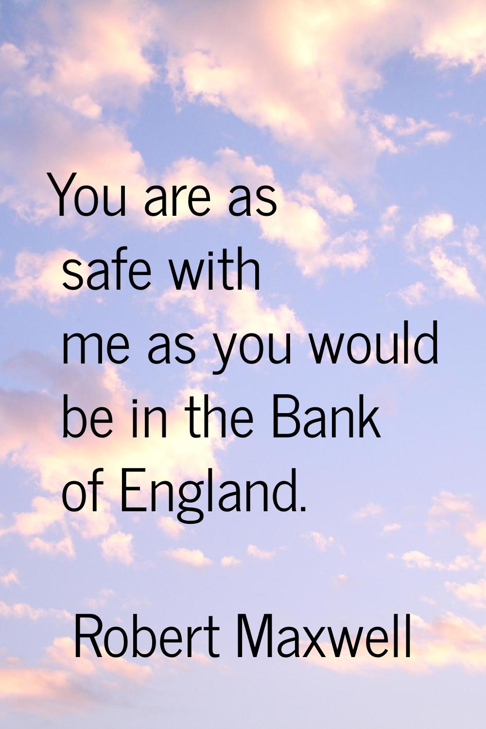 You are as safe with me as you would be in the Bank of England.