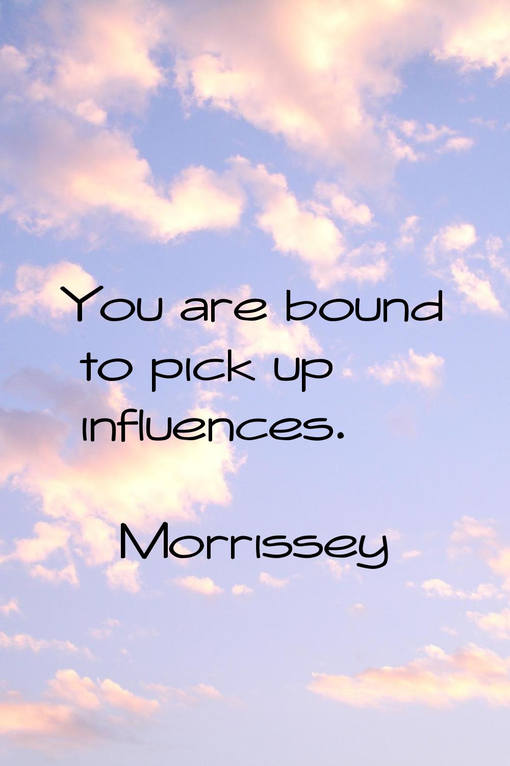 You are bound to pick up influences.
