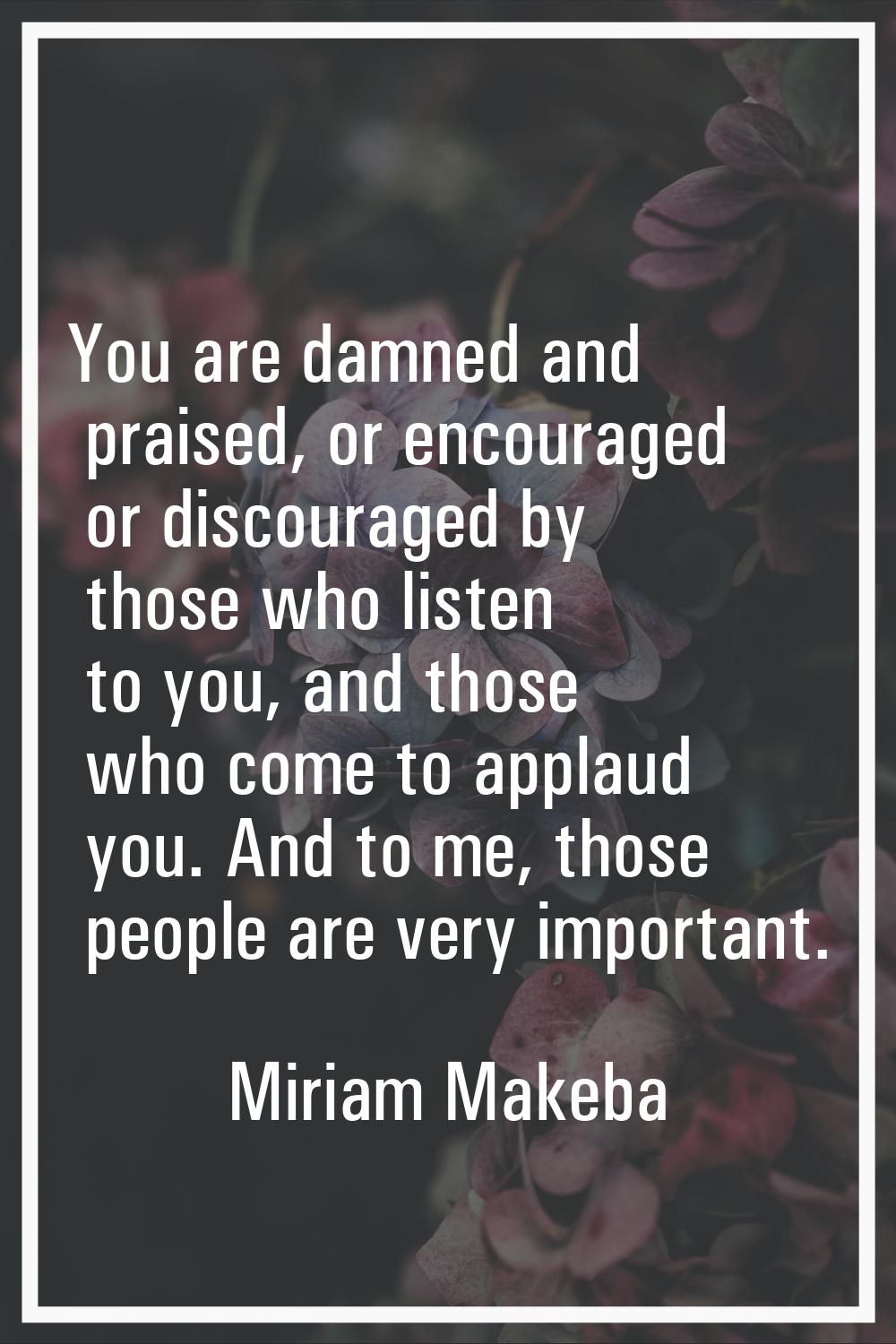 You are damned and praised, or encouraged or discouraged by those who listen to you, and those who 