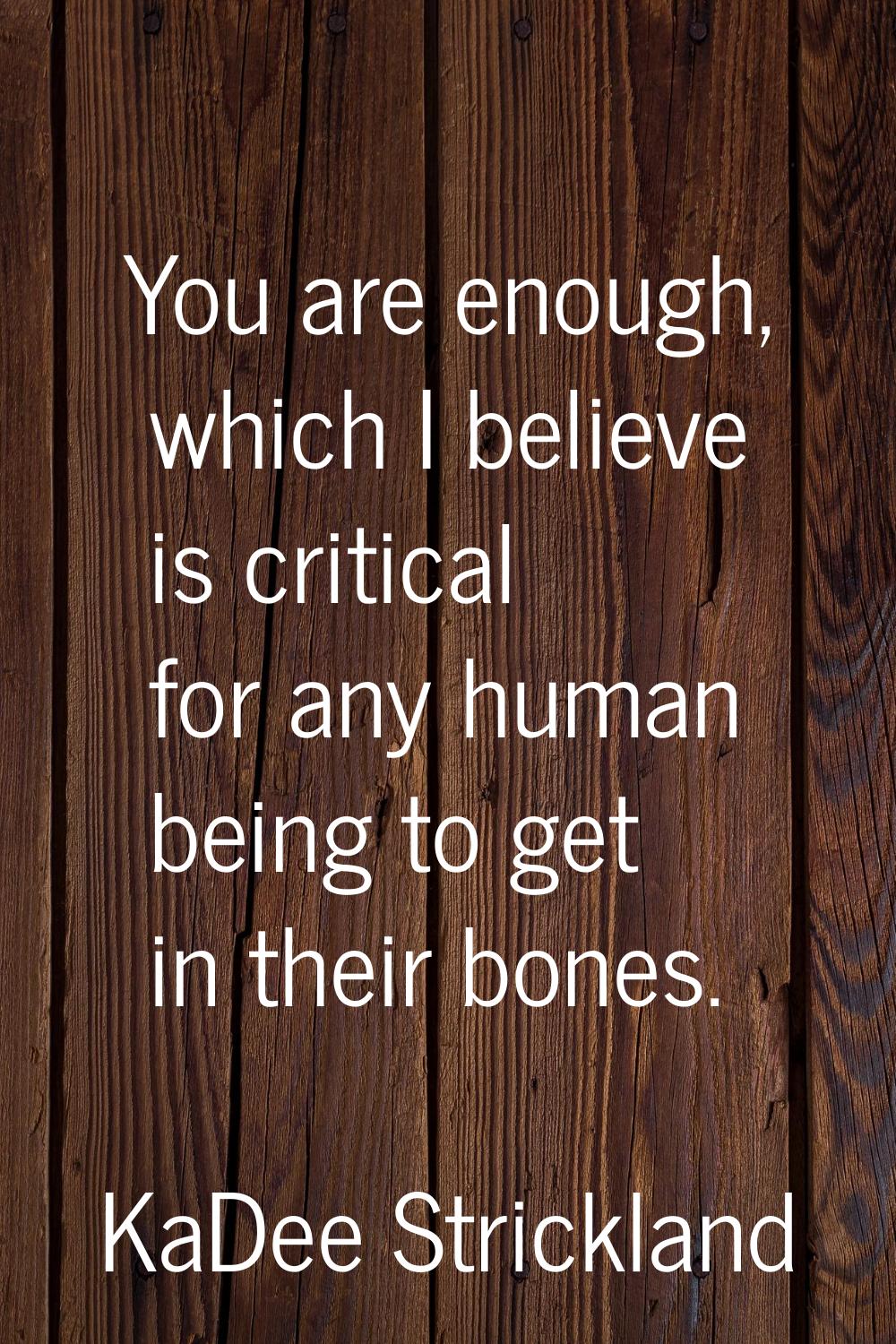 You are enough, which I believe is critical for any human being to get in their bones.