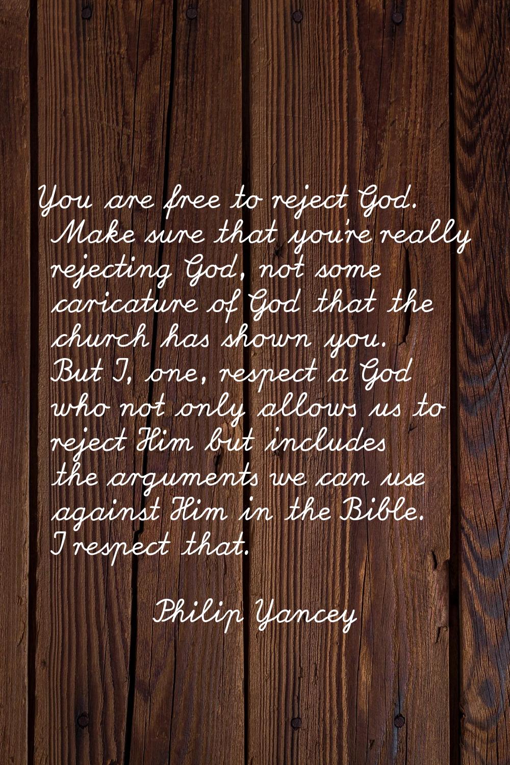 You are free to reject God. Make sure that you're really rejecting God, not some caricature of God 