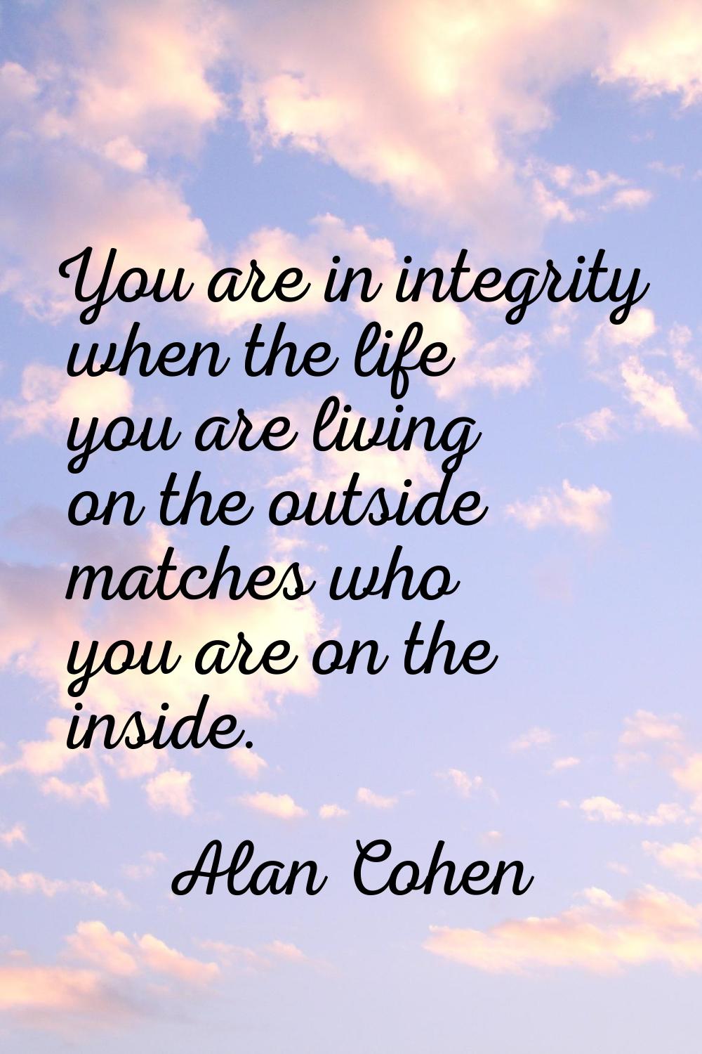 You are in integrity when the life you are living on the outside matches who you are on the inside.