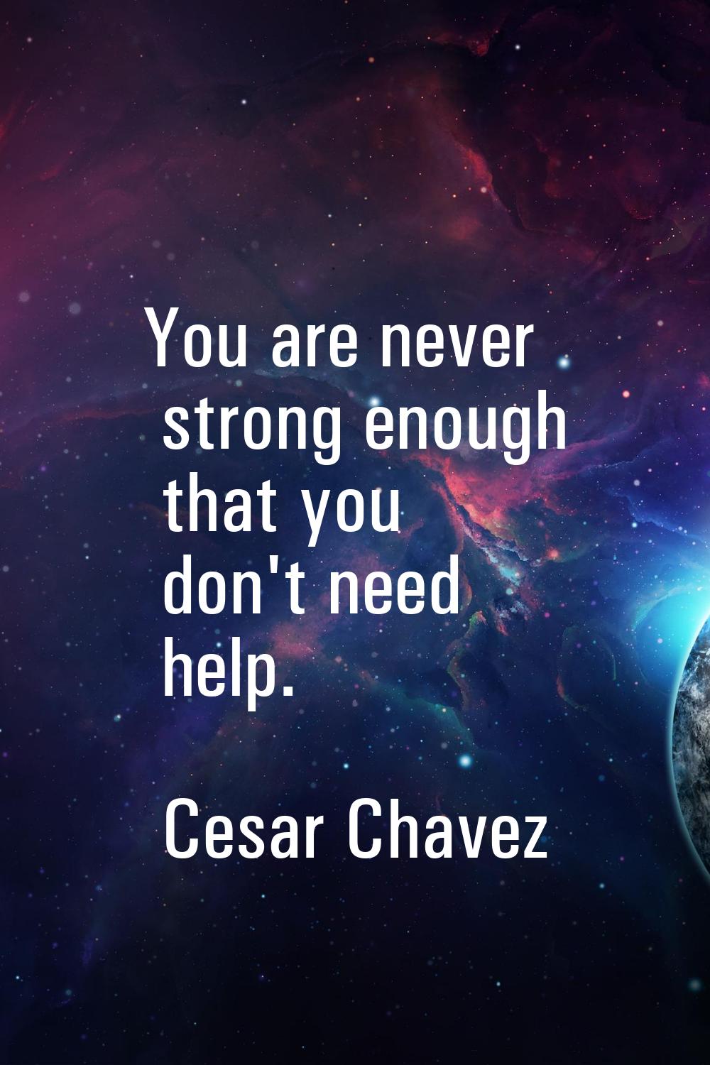You are never strong enough that you don't need help.
