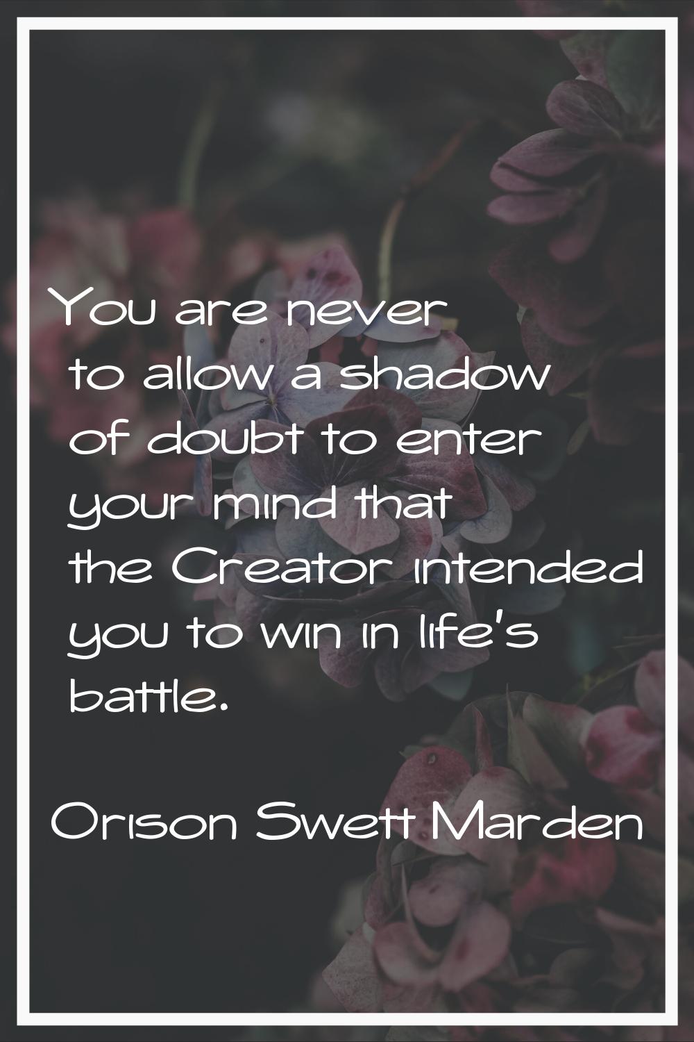 You are never to allow a shadow of doubt to enter your mind that the Creator intended you to win in