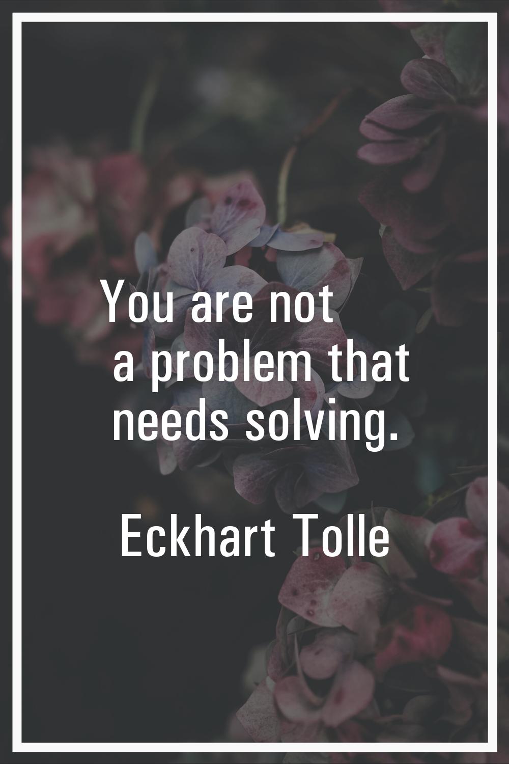 You are not a problem that needs solving.