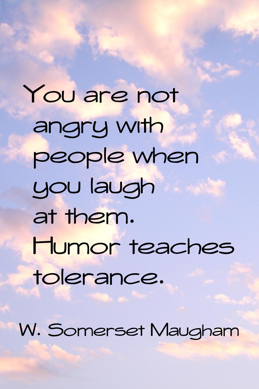 You are not angry with people when you laugh at them. Humor teaches tolerance.