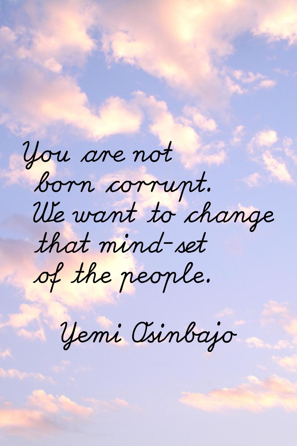 You are not born corrupt. We want to change that mind-set of the people.